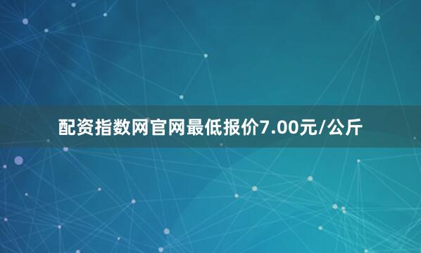 配资指数网官网最低报价7.00元/公斤