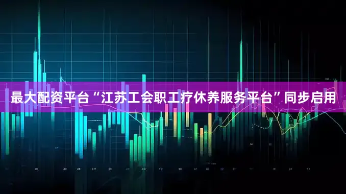 最大配资平台“江苏工会职工疗休养服务平台”同步启用