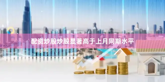 配资炒股炒股显著高于上月同期水平