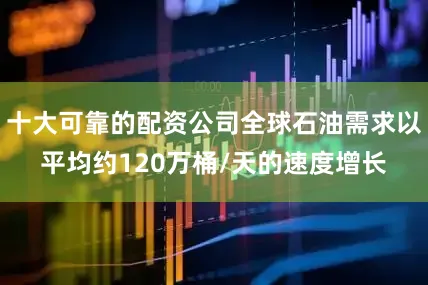 十大可靠的配资公司全球石油需求以平均约120万桶/天的速度增长