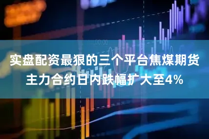 实盘配资最狠的三个平台焦煤期货主力合约日内跌幅扩大至4%