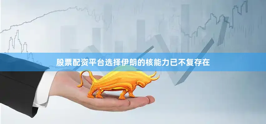 股票配资平台选择伊朗的核能力已不复存在