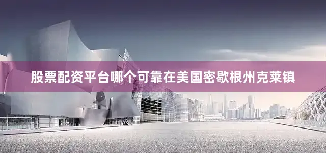 股票配资平台哪个可靠在美国密歇根州克莱镇