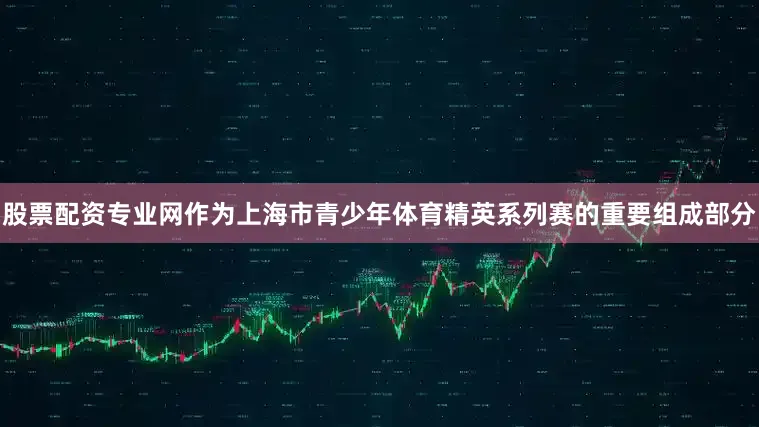 股票配资专业网作为上海市青少年体育精英系列赛的重要组成部分