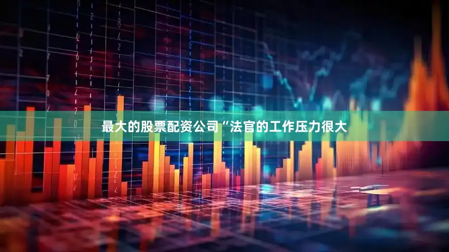 最大的股票配资公司“法官的工作压力很大
