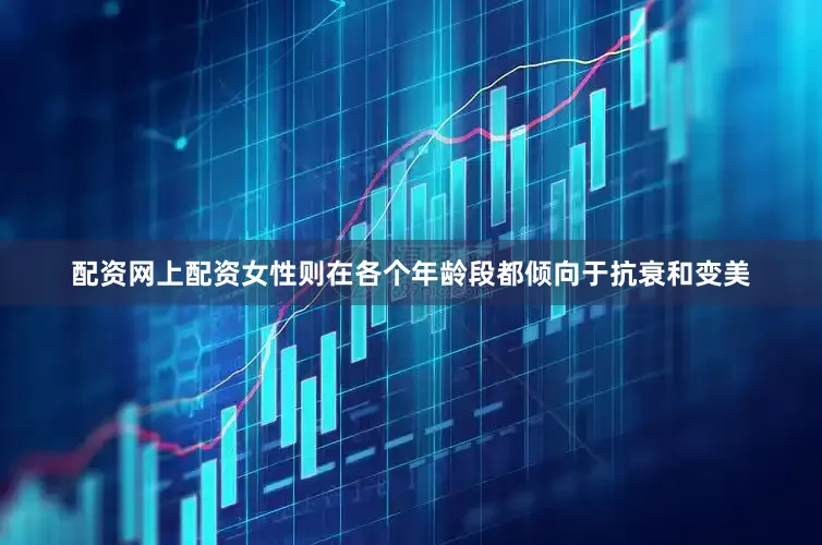 配资网上配资女性则在各个年龄段都倾向于抗衰和变美