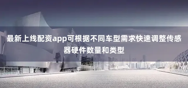 最新上线配资app可根据不同车型需求快速调整传感器硬件数量和类型