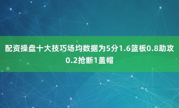 配资操盘十大技巧场均数据为5分1.6篮板0.8助攻0.2抢断1盖帽