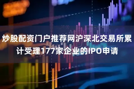 炒股配资门户推荐网沪深北交易所累计受理177家企业的IPO申请