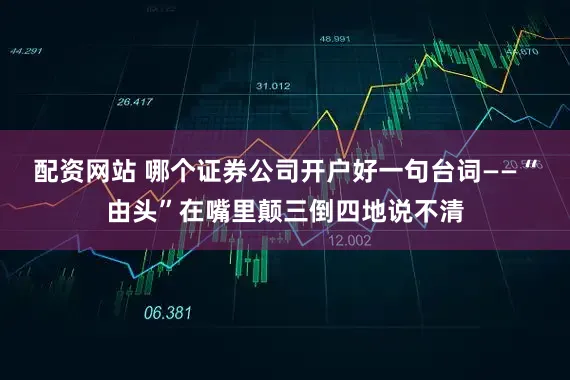 配资网站 哪个证券公司开户好一句台词——“由头”在嘴里颠三倒四地说不清