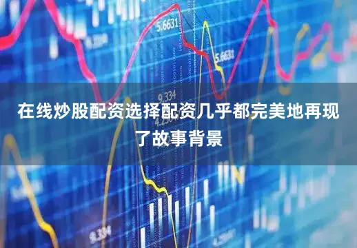 在线炒股配资选择配资几乎都完美地再现了故事背景