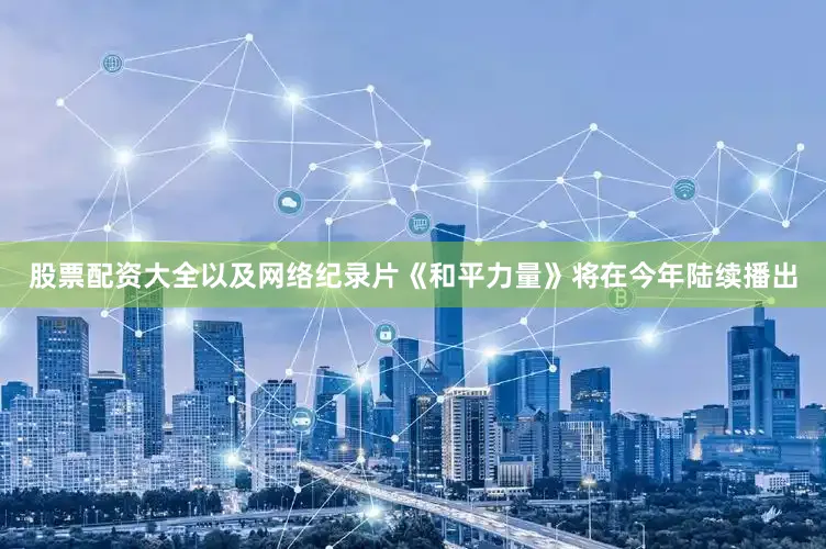 股票配资大全以及网络纪录片《和平力量》将在今年陆续播出
