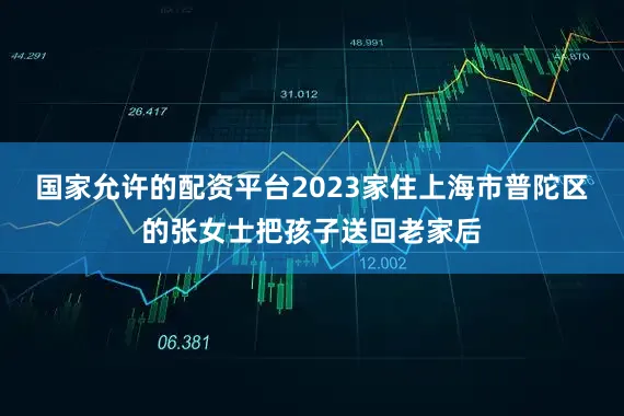 国家允许的配资平台2023家住上海市普陀区的张女士把孩子送回老家后