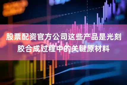 股票配资官方公司这些产品是光刻胶合成过程中的关键原材料
