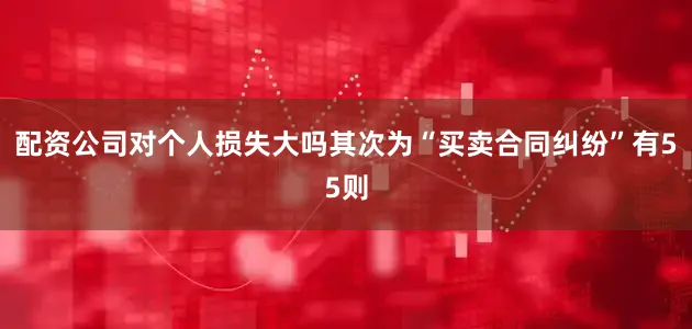 配资公司对个人损失大吗其次为“买卖合同纠纷”有55则