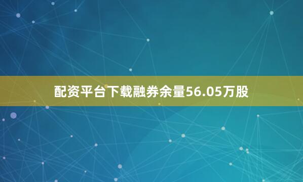 配资平台下载融券余量56.05万股