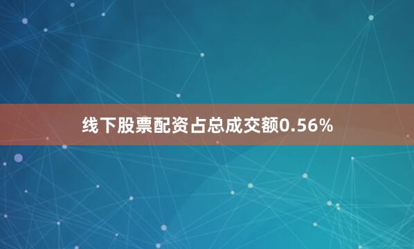 线下股票配资占总成交额0.56%
