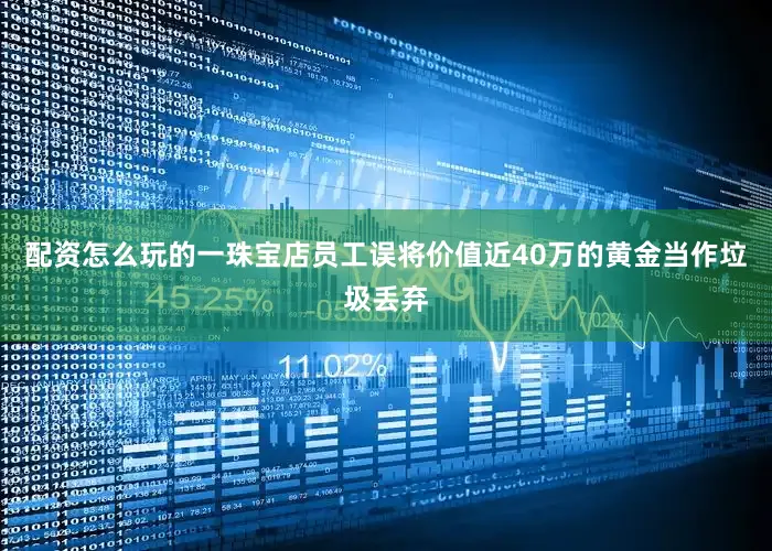 配资怎么玩的一珠宝店员工误将价值近40万的黄金当作垃圾丢弃