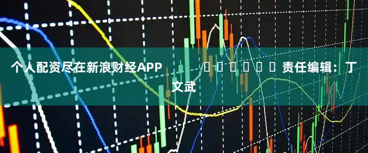 个人配资尽在新浪财经APP            						责任编辑：丁文武