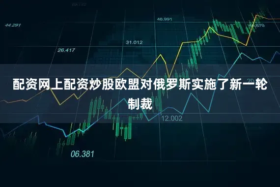 配资网上配资炒股欧盟对俄罗斯实施了新一轮制裁