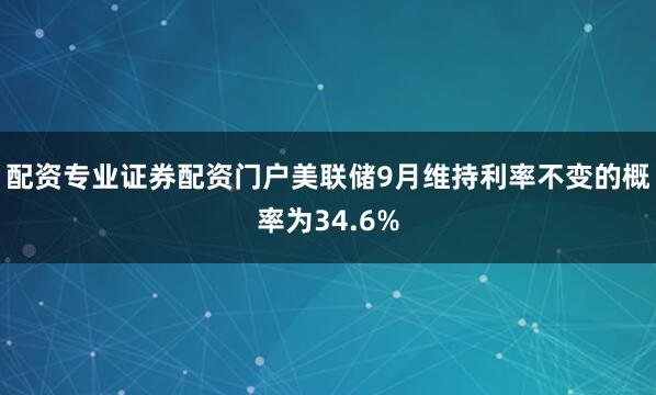 配资专业证券配资门户美联储9月维持利率不变的概率为34.6%