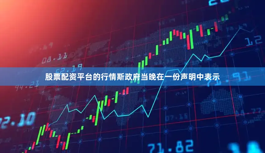 股票配资平台的行情斯政府当晚在一份声明中表示