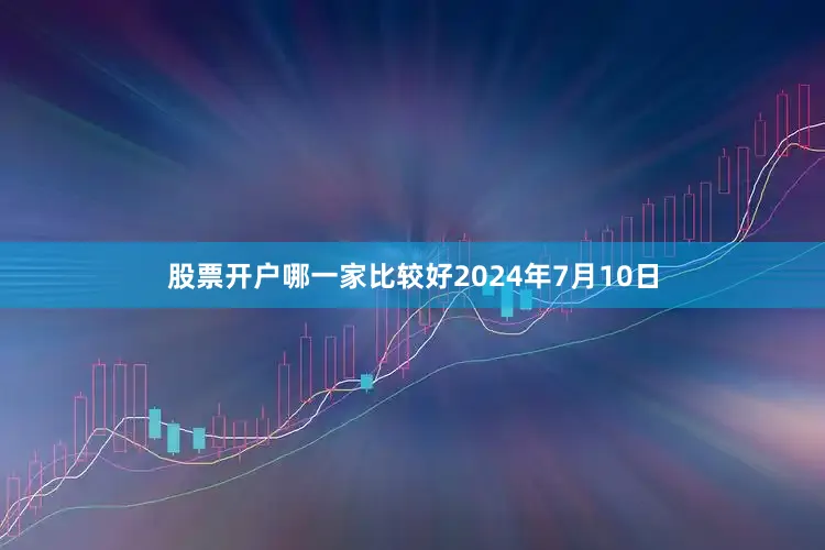 股票开户哪一家比较好　　2024年7月10日