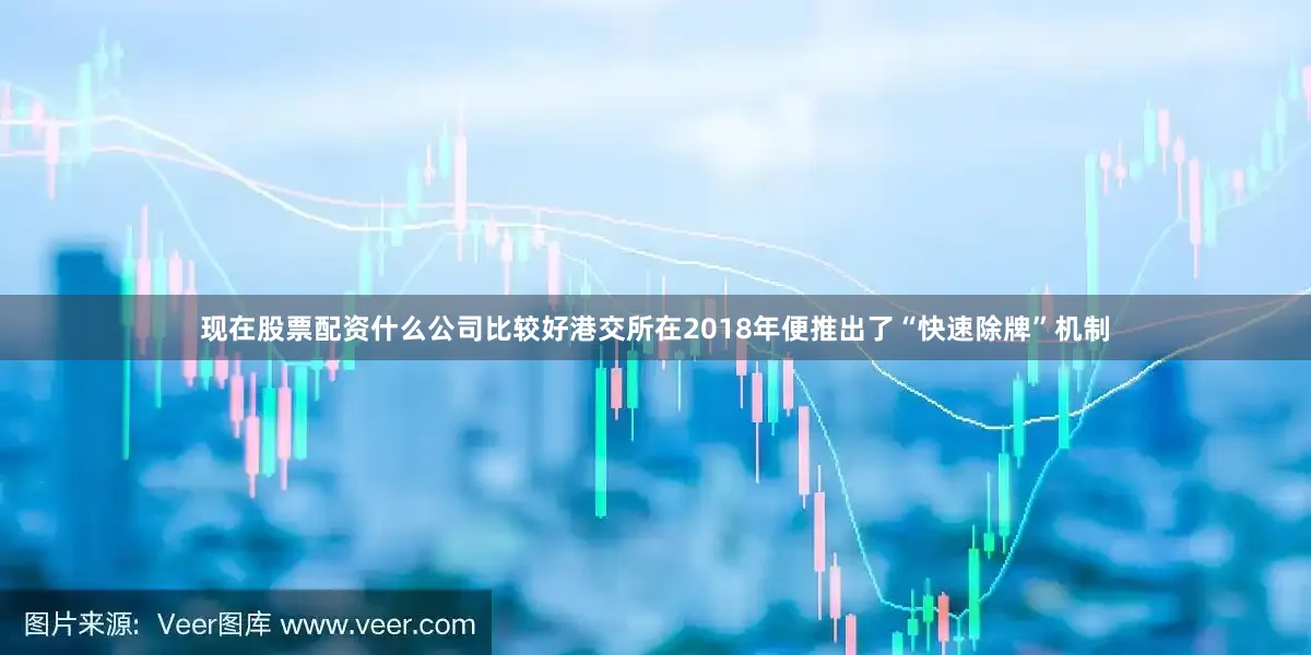 现在股票配资什么公司比较好　　港交所在2018年便推出了“快速除牌”机制