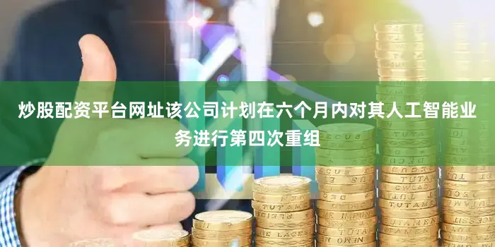 炒股配资平台网址该公司计划在六个月内对其人工智能业务进行第四次重组