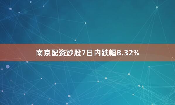 南京配资炒股7日内跌幅8.32%