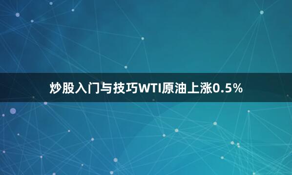 炒股入门与技巧　　WTI原油上涨0.5%