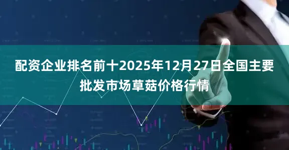 配资企业排名前十2025年12月27日全国主要批发市场草菇价格行情