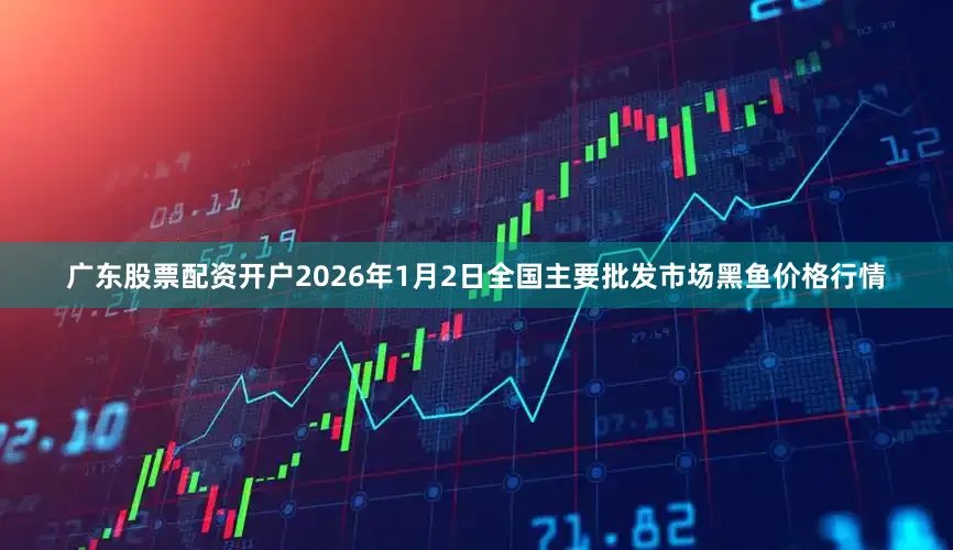 广东股票配资开户2026年1月2日全国主要批发市场黑鱼价格行情