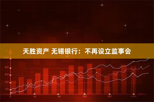 天胜资产 无锡银行：不再设立监事会