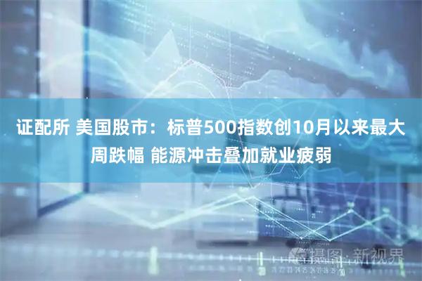 证配所 美国股市：标普500指数创10月以来最大周跌幅 能源冲击叠加就业疲弱
