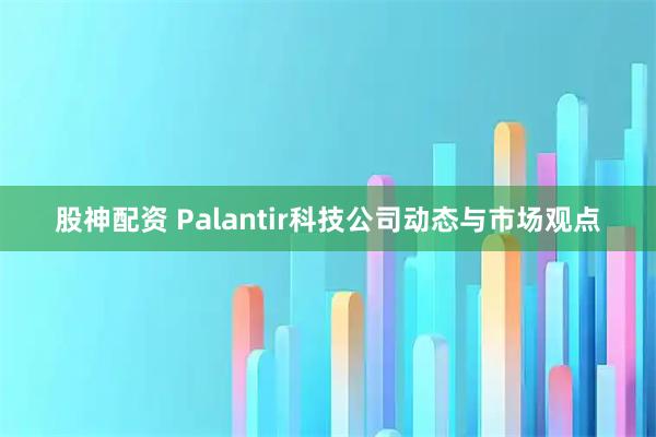 股神配资 Palantir科技公司动态与市场观点