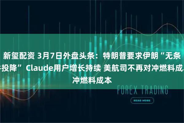 新玺配资 3月7日外盘头条：特朗普要求伊朗“无条件投降” Claude用户增长持续 美航司不再对冲燃料成本