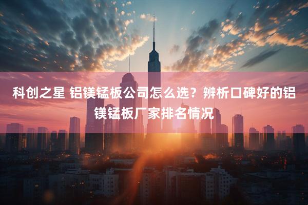 科创之星 铝镁锰板公司怎么选？辨析口碑好的铝镁锰板厂家排名情况