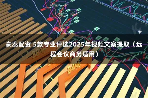 豪泰配资 5款专业评选2025年视频文案提取（远程会议商务适用）