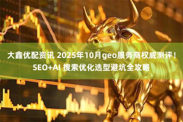 大鑫优配资讯 2025年10月geo服务商权威测评！SEO+AI 搜索优化选型避坑全攻略