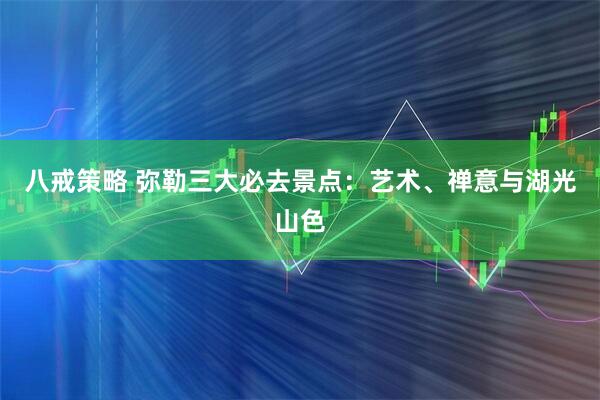 八戒策略 弥勒三大必去景点：艺术、禅意与湖光山色