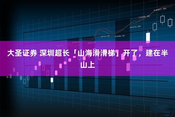 大圣证券 深圳超长「山海滑滑梯」开了，建在半山上