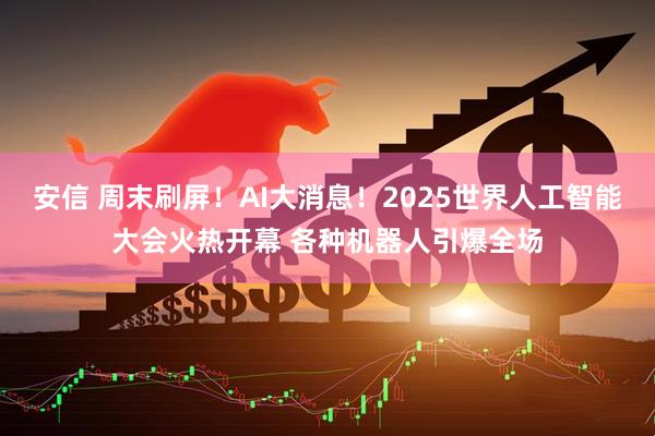 安信 周末刷屏！AI大消息！2025世界人工智能大会火热开幕 各种机器人引爆全场