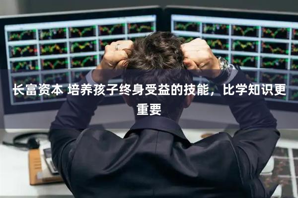 长富资本 培养孩子终身受益的技能，比学知识更重要