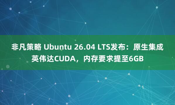 非凡策略 Ubuntu 26.04 LTS发布：原生集成英伟达CUDA，内存要求提至6GB