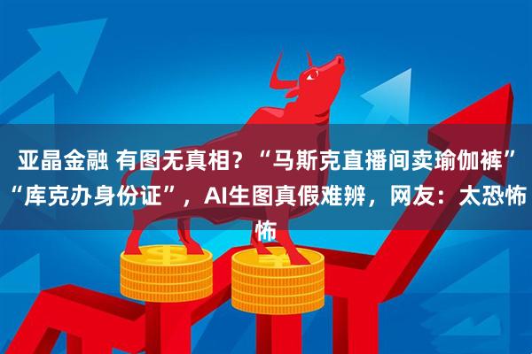 亚晶金融 有图无真相？“马斯克直播间卖瑜伽裤”“库克办身份证”，AI生图真假难辨，网友：太恐怖