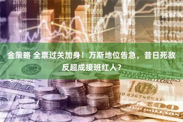 金策略 全票过关加身！万斯地位告急，昔日死敌反超成接班红人？