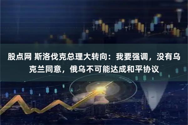股点网 斯洛伐克总理大转向：我要强调，没有乌克兰同意，俄乌不可能达成和平协议