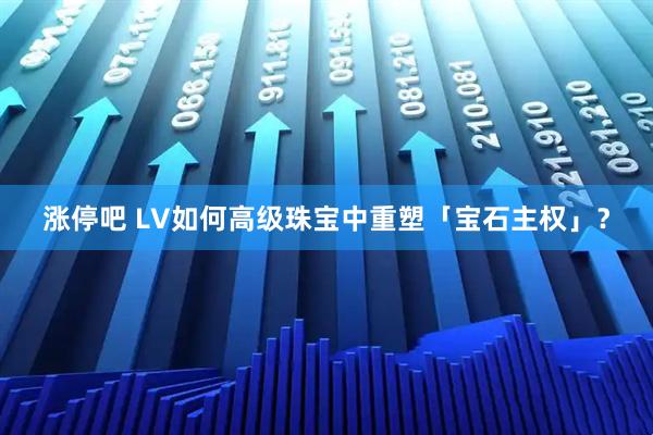 涨停吧 LV如何高级珠宝中重塑「宝石主权」？