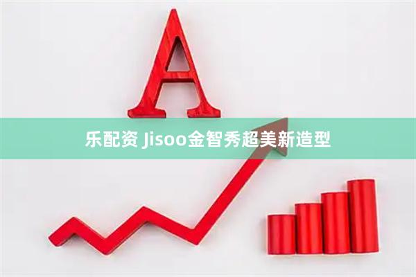 乐配资 Jisoo金智秀超美新造型